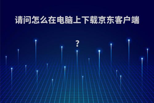 请问怎么在电脑上下载京东客户端?