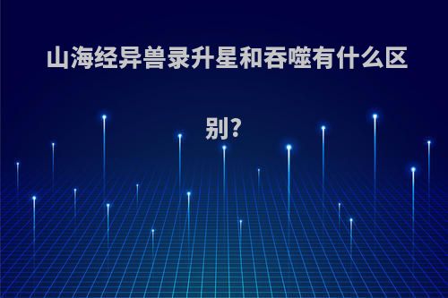 山海经异兽录升星和吞噬有什么区别?