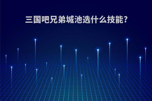 三国吧兄弟城池选什么技能?