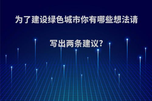 为了建设绿色城市你有哪些想法请写出两条建议?