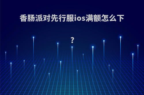 香肠派对先行服ios满额怎么下?