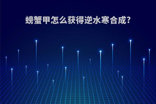 螃蟹甲怎么获得逆水寒合成?