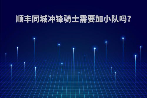 顺丰同城冲锋骑士需要加小队吗?