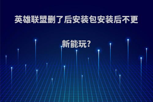 英雄联盟删了后安装包安装后不更新能玩?