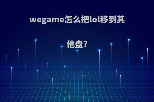 wegame怎么把lol移到其他盘?