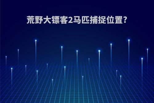 荒野大镖客2马匹捕捉位置?