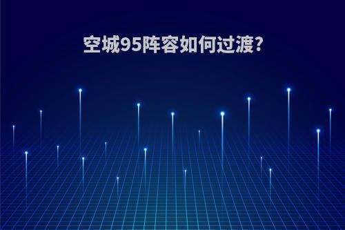 空城95阵容如何过渡?
