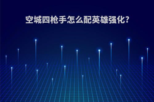 空城四枪手怎么配英雄强化?