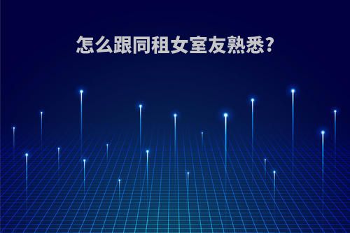 怎么跟同租女室友熟悉?