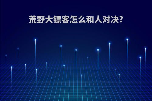 荒野大镖客怎么和人对决?