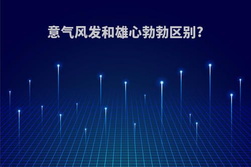 意气风发和雄心勃勃区别?