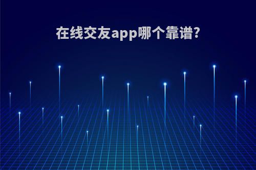 在线交友app哪个靠谱?