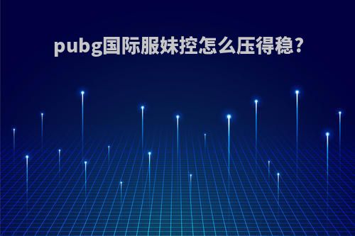 pubg国际服妹控怎么压得稳?
