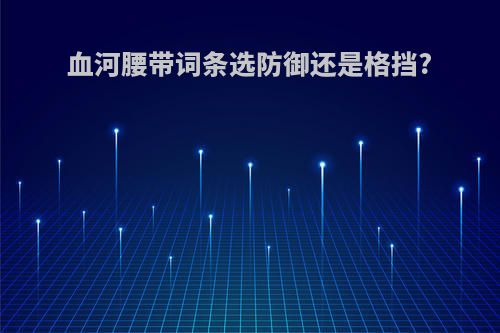 血河腰带词条选防御还是格挡?