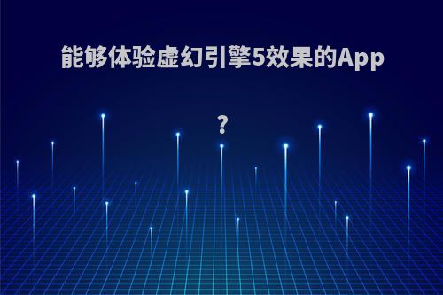 能够体验虚幻引擎5效果的App?