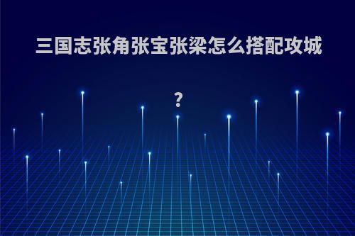三国志张角张宝张梁怎么搭配攻城?