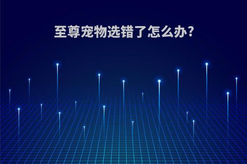 至尊宠物选错了怎么办?