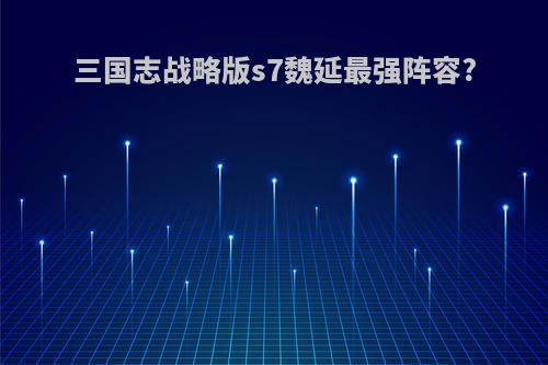 三国志战略版s7魏延最强阵容?