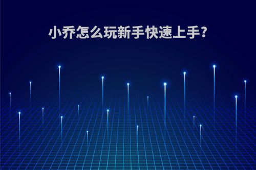 小乔怎么玩新手快速上手?