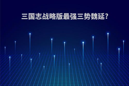 三国志战略版最强三势魏延?