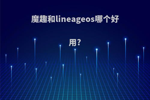 魔趣和lineageos哪个好用?