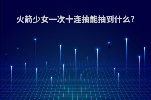火箭少女一次十连抽能抽到什么?