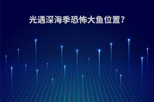 光遇深海季恐怖大鱼位置?