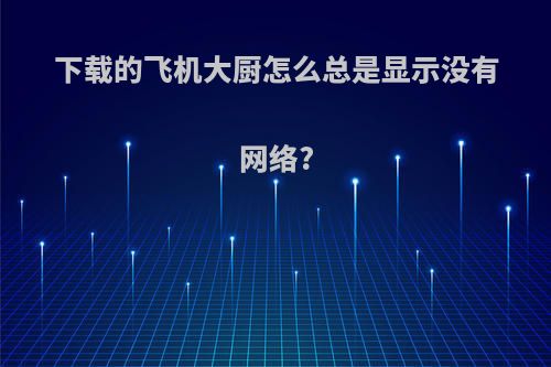 下载的飞机大厨怎么总是显示没有网络?