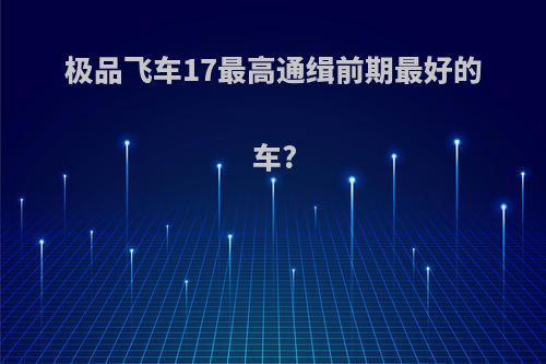 极品飞车17最高通缉前期最好的车?
