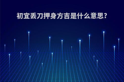 初宜丢刀押身方吉是什么意思?