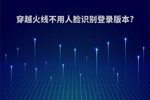穿越火线不用人脸识别登录版本?