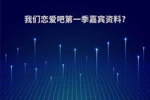 我们恋爱吧第一季嘉宾资料?