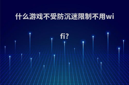 什么游戏不受防沉迷限制不用wifi?