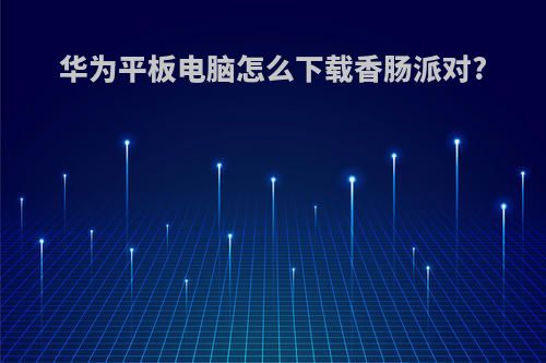 华为平板电脑怎么下载香肠派对?