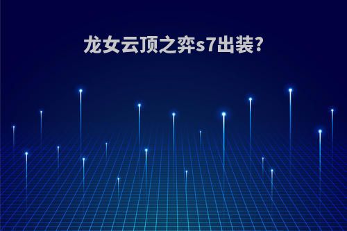 龙女云顶之弈s7出装?