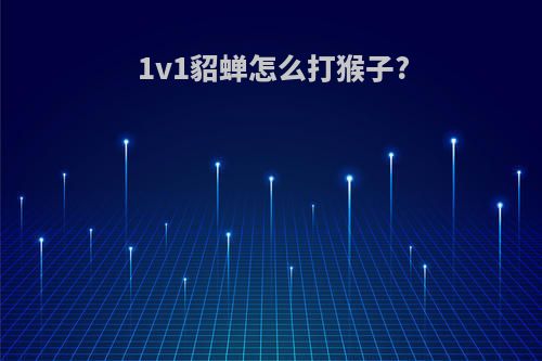 1v1貂蝉怎么打猴子?