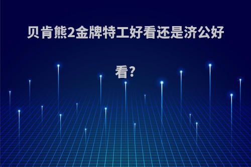 贝肯熊2金牌特工好看还是济公好看?