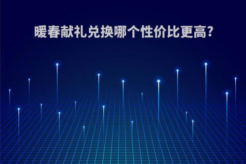 暖春献礼兑换哪个性价比更高?