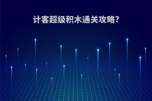计客超级积木通关攻略?