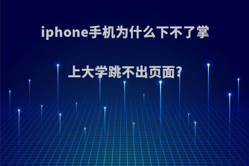 iphone手机为什么下不了掌上大学跳不出页面?
