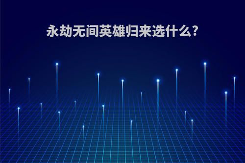 永劫无间英雄归来选什么?