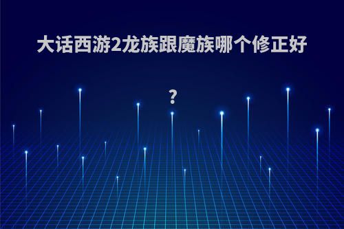 大话西游2龙族跟魔族哪个修正好?