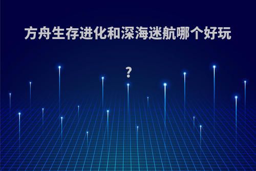 方舟生存进化和深海迷航哪个好玩?