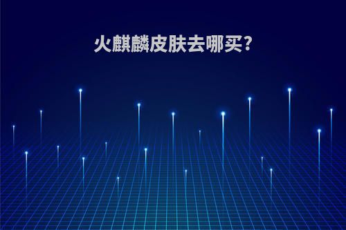 火麒麟皮肤去哪买?