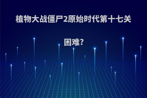 植物大战僵尸2原始时代第十七关困难?
