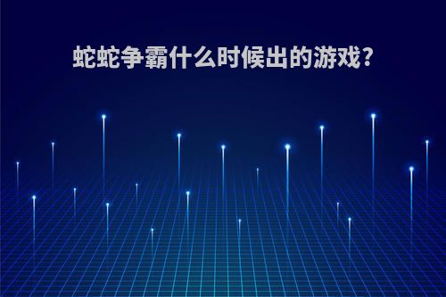 蛇蛇争霸什么时候出的游戏?