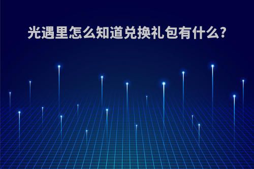 光遇里怎么知道兑换礼包有什么?