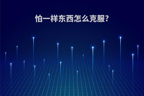 怕一样东西怎么克服?