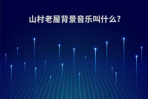 山村老屋背景音乐叫什么?