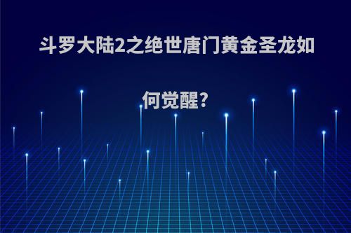 斗罗大陆2之绝世唐门黄金圣龙如何觉醒?